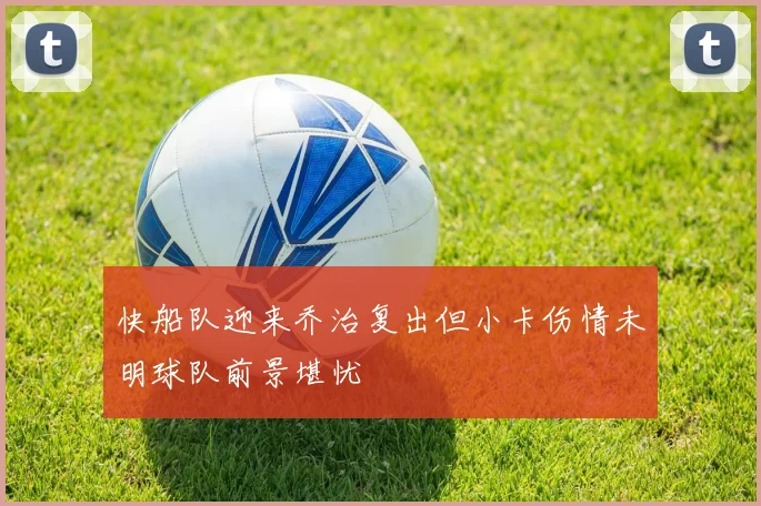 快船队迎来乔治复出但小卡伤情未明球队前景堪忧