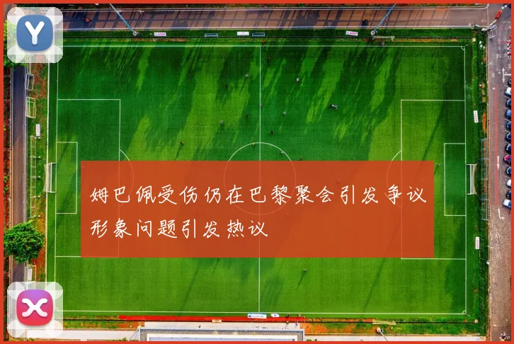 姆巴佩受伤仍在巴黎聚会引发争议形象问题引发热议