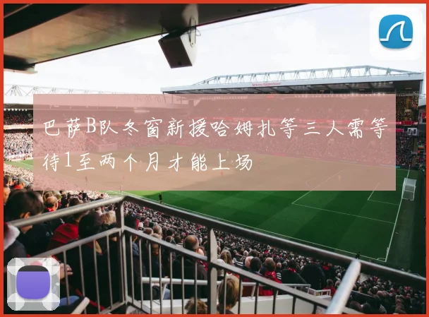 巴萨B队冬窗新援哈姆扎等三人需等待1至两个月才能上场