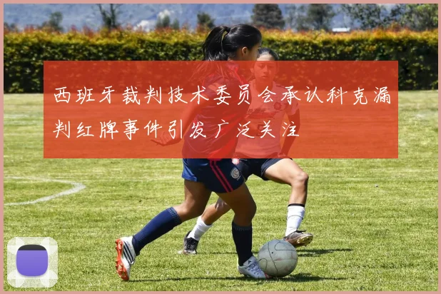 西班牙裁判技术委员会承认科克漏判红牌事件引发广泛关注