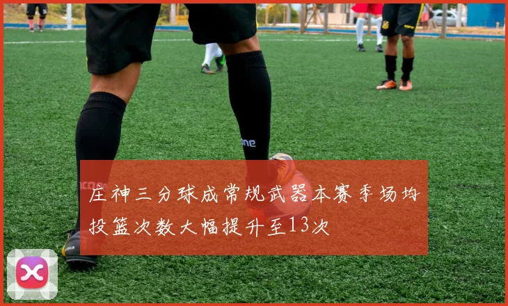 庄神三分球成常规武器本赛季场均投篮次数大幅提升至13次