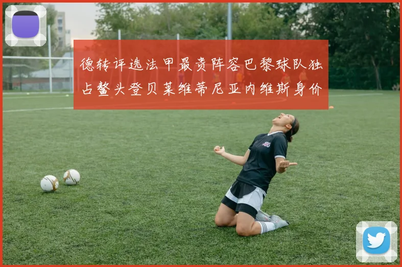 德转评选法甲最贵阵容巴黎球队独占鳌头登贝莱维蒂尼亚内维斯身价破亿