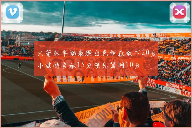 火箭队半场表现出色伊森砍下20分小波特贡献15分领先篮网10分