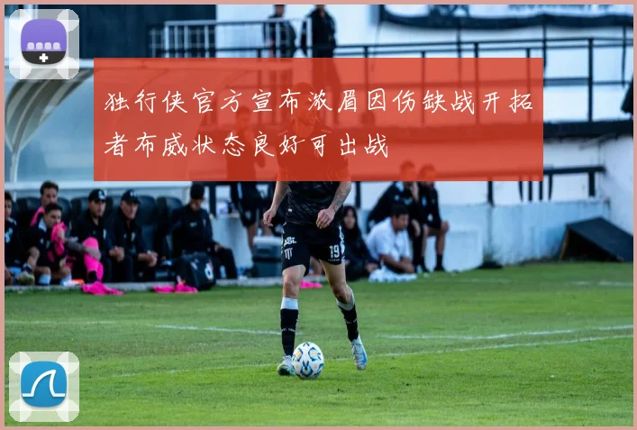 独行侠官方宣布浓眉因伤缺战开拓者布威状态良好可出战