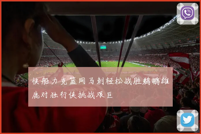 快船力克篮网马刺轻松战胜鹈鹕雄鹿对独行侠挑战艰巨