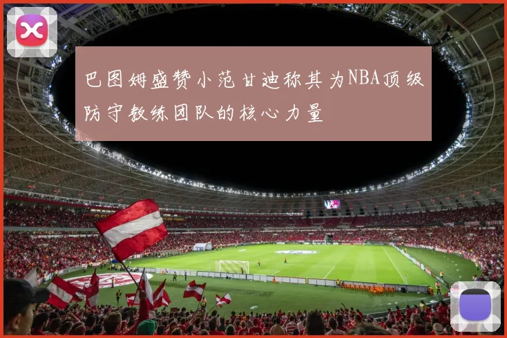 巴图姆盛赞小范甘迪称其为NBA顶级防守教练团队的核心力量