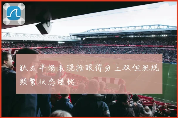 狄龙半场表现抢眼得分上双但犯规频繁状态堪忧