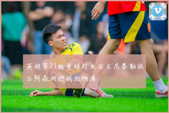 英超第21轮重磅对决安东尼泰勒执法阿森纳迎战利物浦