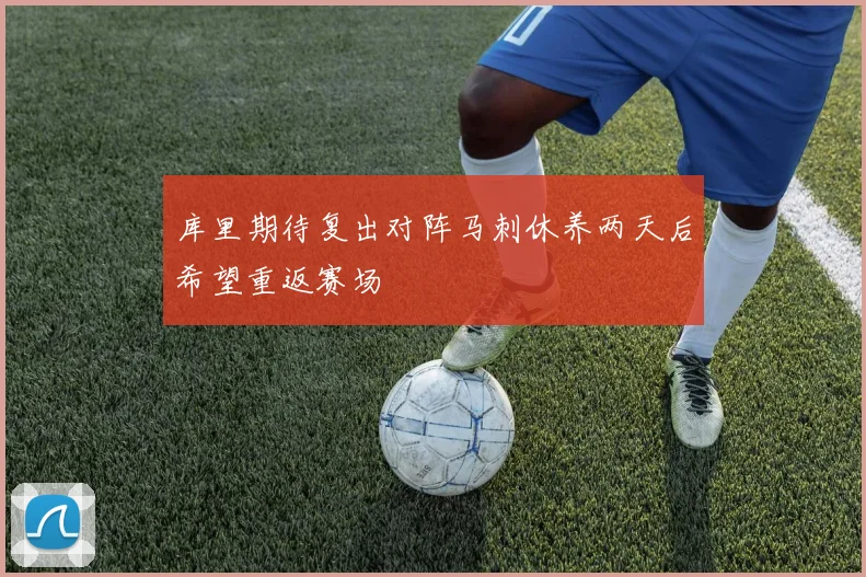 库里期待复出对阵马刺休养两天后希望重返赛场