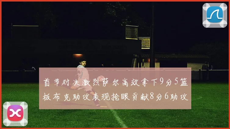 首节对决激烈萨尔高效拿下9分5篮板布克助攻表现抢眼贡献8分6助攻