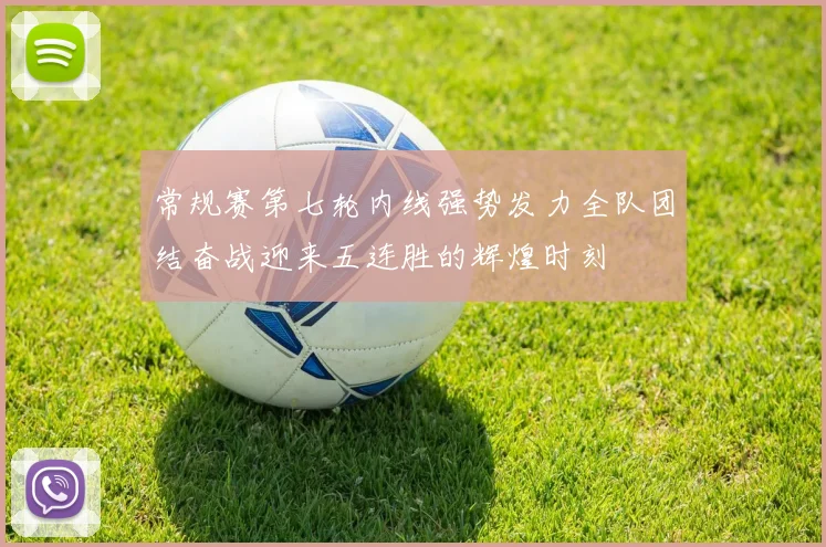 常规赛第七轮内线强势发力全队团结奋战迎来五连胜的辉煌时刻