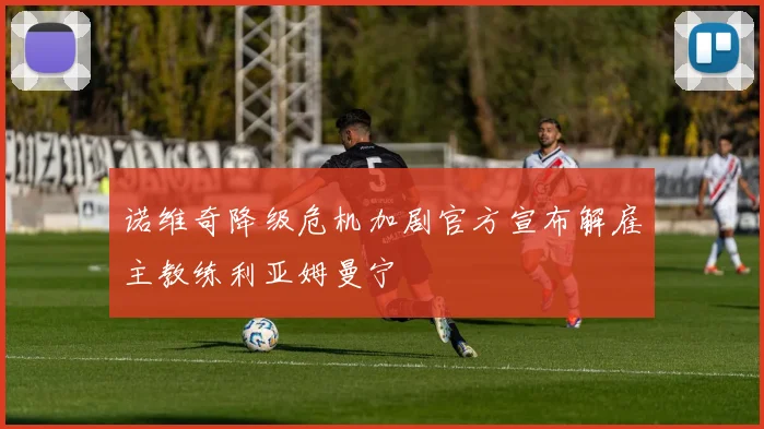 诺维奇降级危机加剧官方宣布解雇主教练利亚姆曼宁