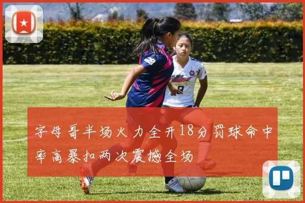 字母哥半场火力全开18分罚球命中率高暴扣两次震撼全场