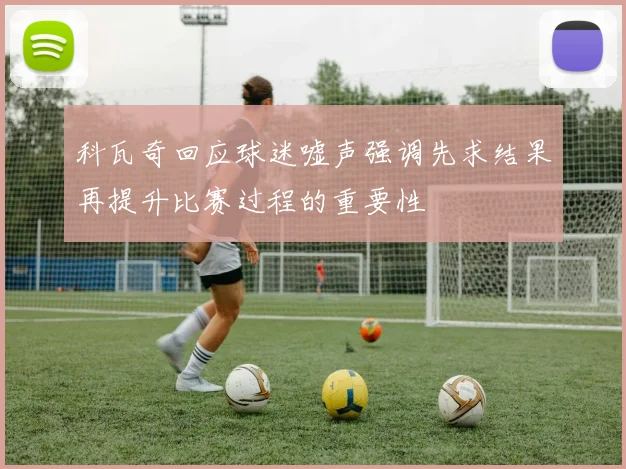 科瓦奇回应球迷嘘声强调先求结果再提升比赛过程的重要性