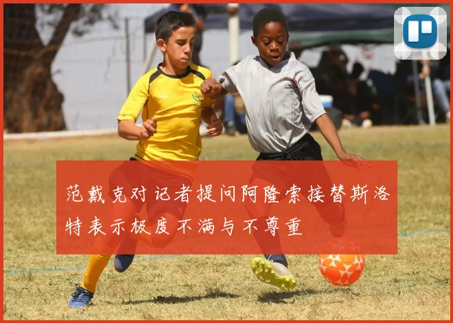 范戴克对记者提问阿隆索接替斯洛特表示极度不满与不尊重