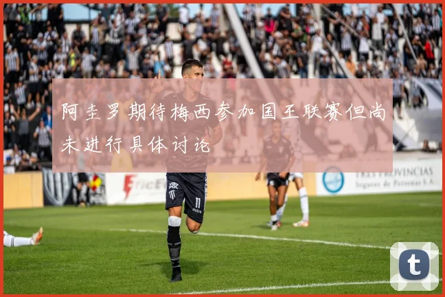 阿圭罗期待梅西参加国王联赛但尚未进行具体讨论