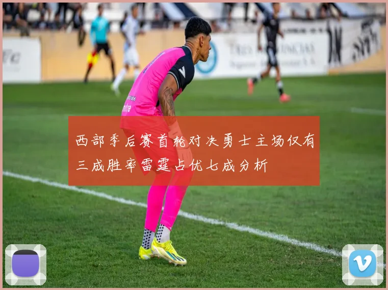 西部季后赛首轮对决勇士主场仅有三成胜率雷霆占优七成分析