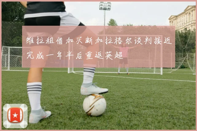 维拉租借加买断加拉格尔谈判接近完成一年半后重返英超
