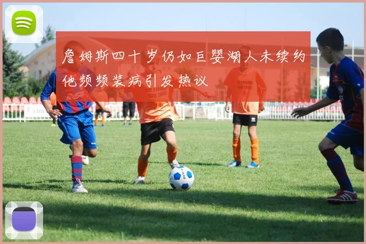詹姆斯四十岁仍如巨婴湖人未续约他频频装病引发热议