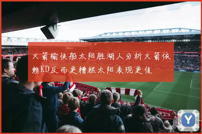 火箭输快船太阳胜湖人分析火箭依赖KD反而更糟糕太阳表现更佳