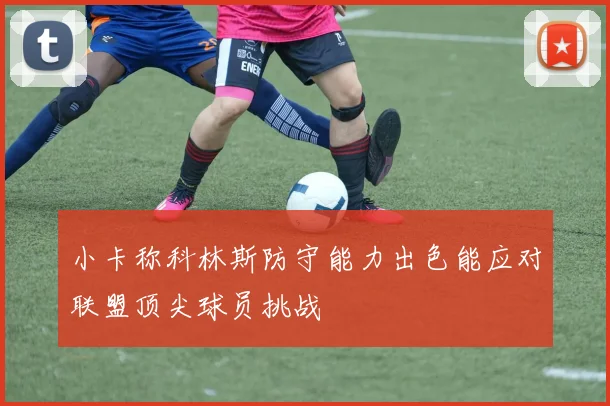 小卡称科林斯防守能力出色能应对联盟顶尖球员挑战