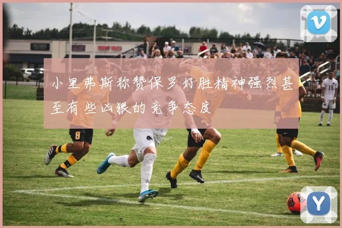 小里弗斯称赞保罗好胜精神强烈甚至有些凶狠的竞争态度