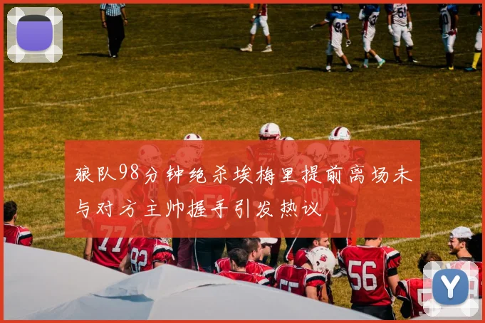 狼队98分钟绝杀埃梅里提前离场未与对方主帅握手引发热议