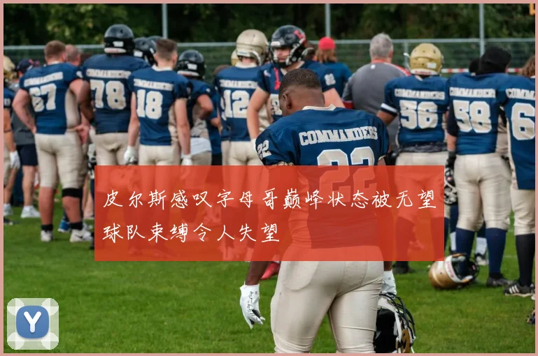 皮尔斯感叹字母哥巅峰状态被无望球队束缚令人失望