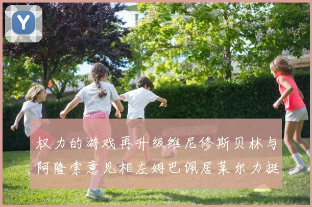 权力的游戏再升级维尼修斯贝林与阿隆索意见相左姆巴佩居莱尔力挺新势力
