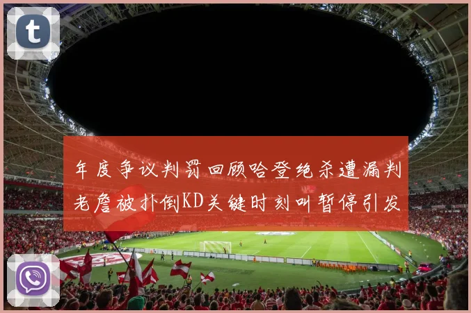 年度争议判罚回顾哈登绝杀遭漏判老詹被扑倒KD关键时刻叫暂停引发热议