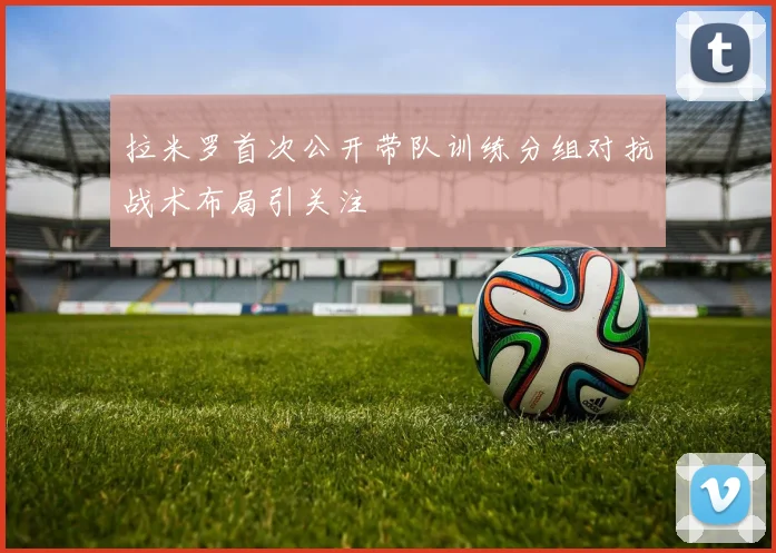 拉米罗首次公开带队训练分组对抗战术布局引关注