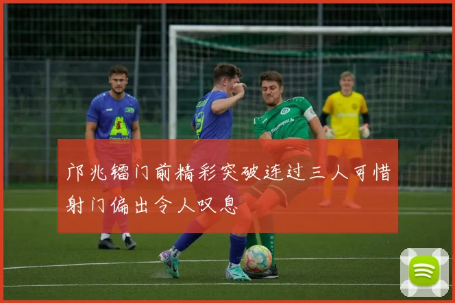 邝兆镭门前精彩突破连过三人可惜射门偏出令人叹息