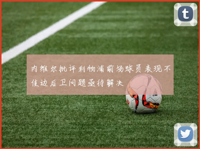 内维尔批评利物浦前场球员表现不佳边后卫问题亟待解决