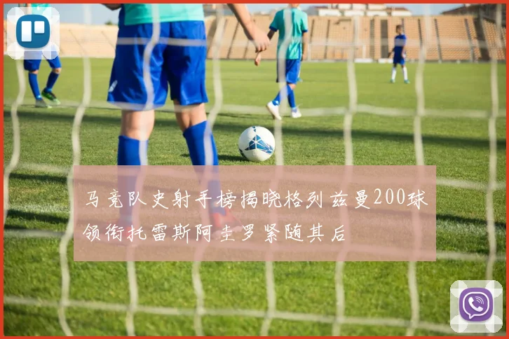 马竞队史射手榜揭晓格列兹曼200球领衔托雷斯阿圭罗紧随其后
