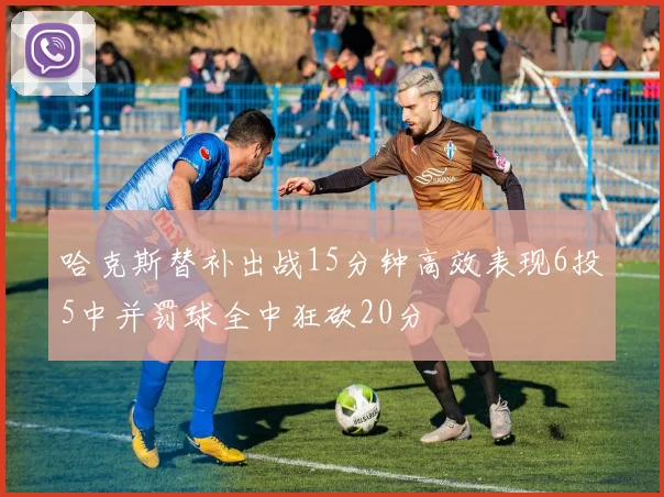 哈克斯替补出战15分钟高效表现6投5中并罚球全中狂砍20分
