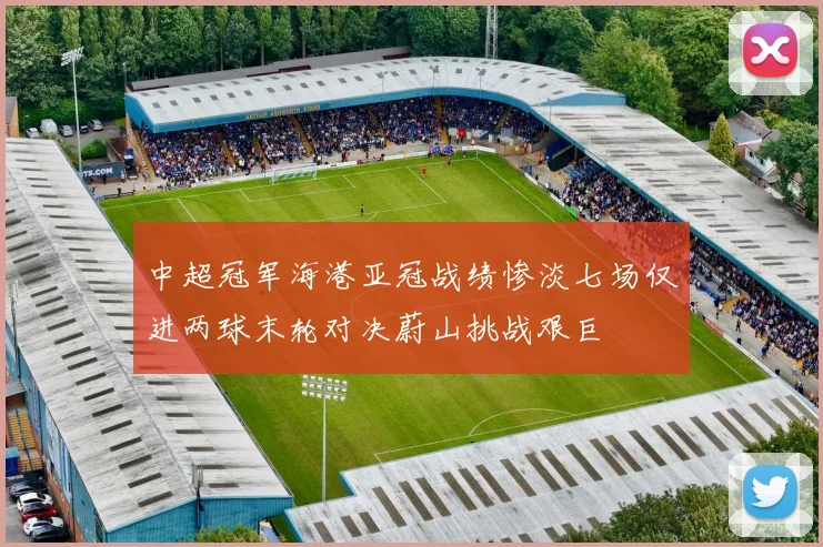 中超冠军海港亚冠战绩惨淡七场仅进两球末轮对决蔚山挑战艰巨