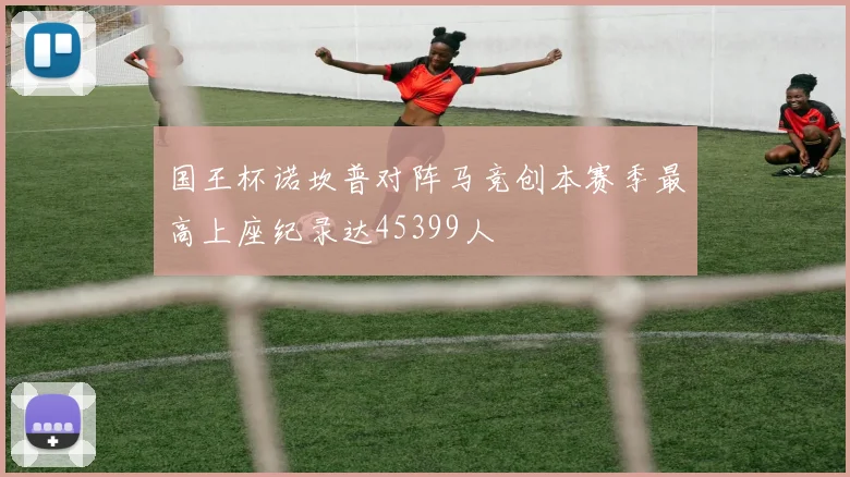 国王杯诺坎普对阵马竞创本赛季最高上座纪录达45399人