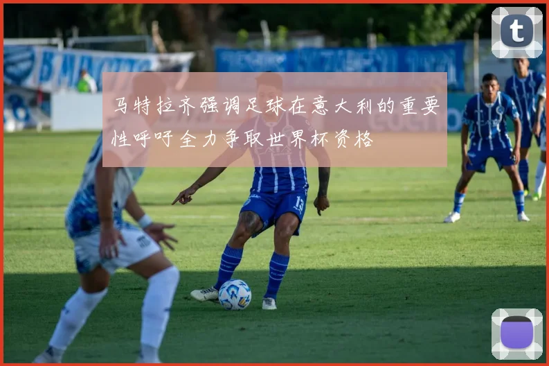马特拉齐强调足球在意大利的重要性呼吁全力争取世界杯资格