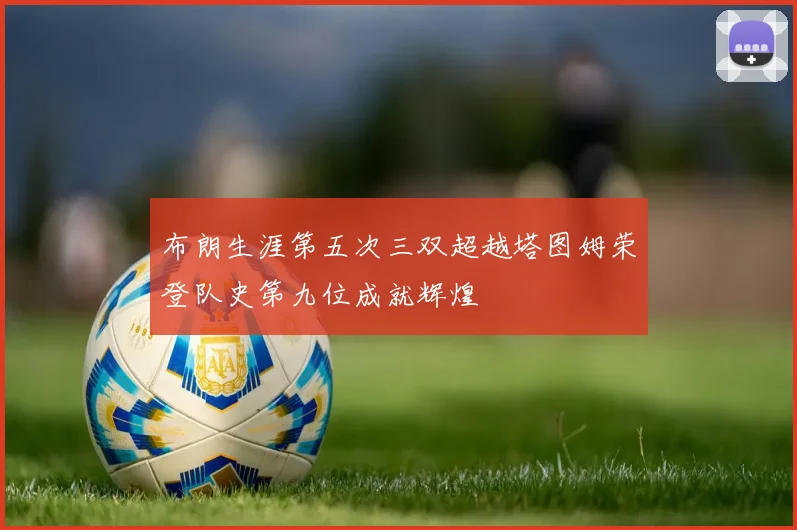 布朗生涯第五次三双超越塔图姆荣登队史第九位成就辉煌