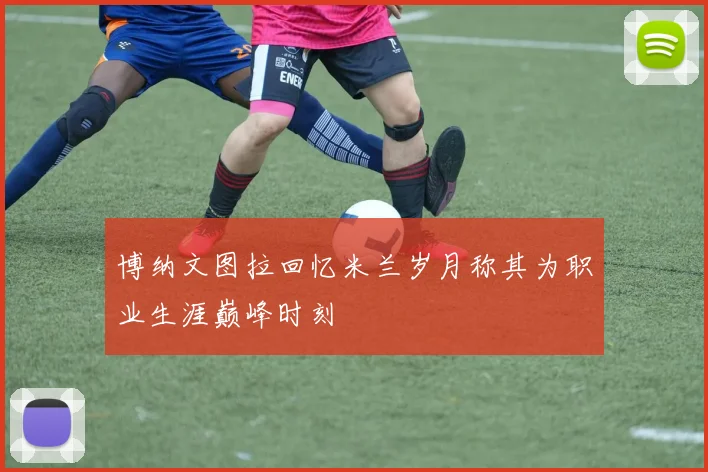 博纳文图拉回忆米兰岁月称其为职业生涯巅峰时刻