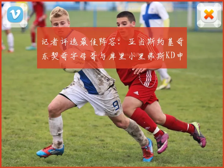 记者评选最佳阵容：亚当斯约基奇东契奇字母哥与库里小里弗斯KD申京入围三阵