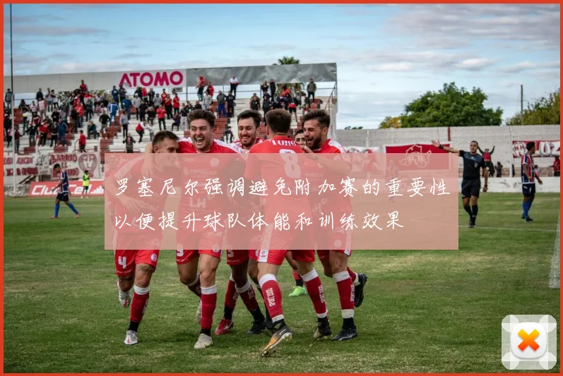罗塞尼尔强调避免附加赛的重要性以便提升球队体能和训练效果