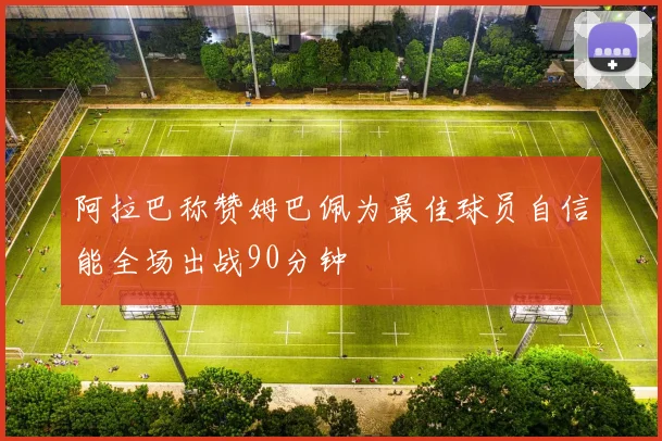 阿拉巴称赞姆巴佩为最佳球员自信能全场出战90分钟