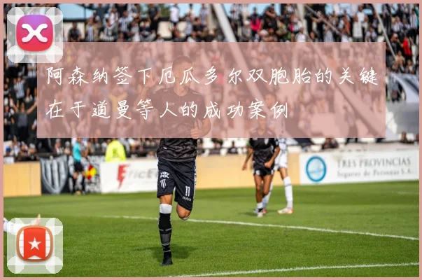 阿森纳签下厄瓜多尔双胞胎的关键在于道曼等人的成功案例