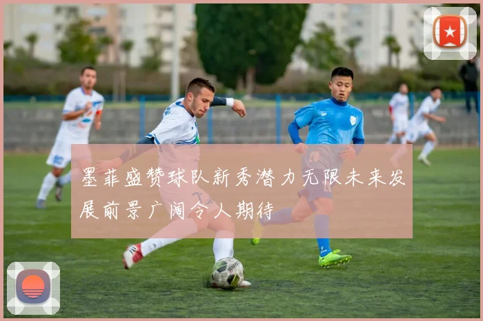 墨菲盛赞球队新秀潜力无限未来发展前景广阔令人期待