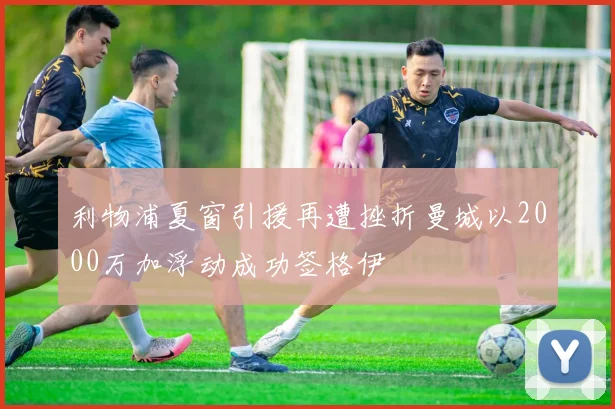 利物浦夏窗引援再遭挫折曼城以2000万加浮动成功签格伊