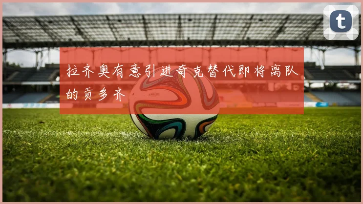 拉齐奥有意引进奇克替代即将离队的贡多齐