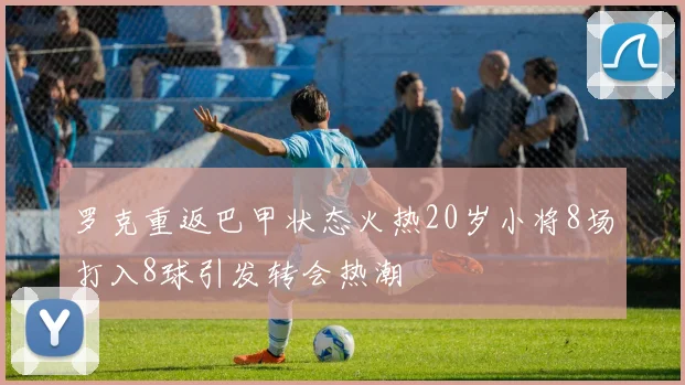 罗克重返巴甲状态火热20岁小将8场打入8球引发转会热潮