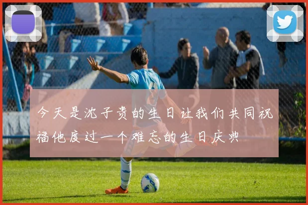今天是沈子贵的生日让我们共同祝福他度过一个难忘的生日庆典