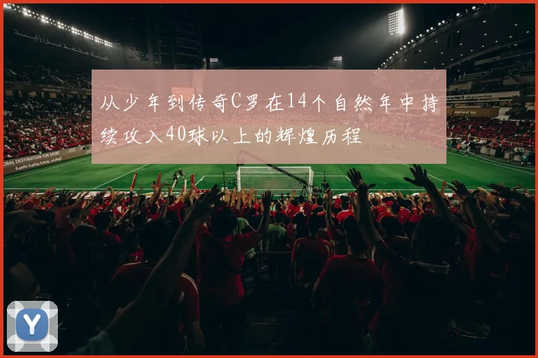从少年到传奇C罗在14个自然年中持续攻入40球以上的辉煌历程
